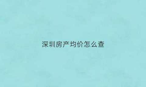 深圳房产均价怎么查(深圳房子怎么看价格)