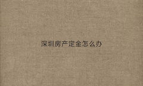深圳房产定金怎么办(深圳二手房定金)