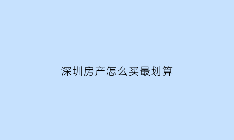 深圳房产怎么买最划算(深圳房产怎么买最划算的房子)