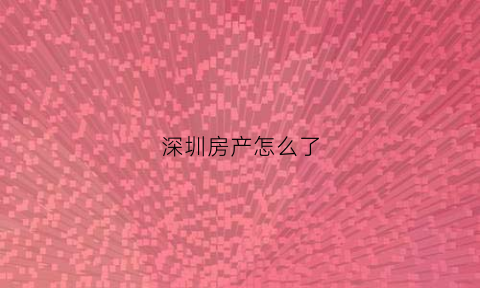 深圳房产怎么了(深圳房子怎么了)