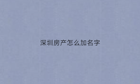 深圳房产怎么加名字(深圳房产加名字要购房资格吗)