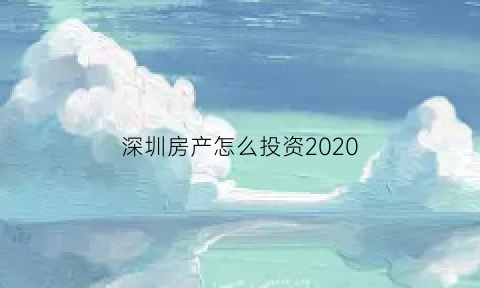深圳房产怎么投资2020(深圳房价投资)