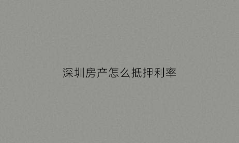 深圳房产怎么抵押利率(深圳房产抵押贷政策)