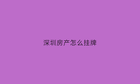 深圳房产怎么挂牌(深圳房产交易在哪里办理)