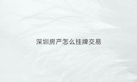 深圳房产怎么挂牌交易(i深圳房屋挂接)