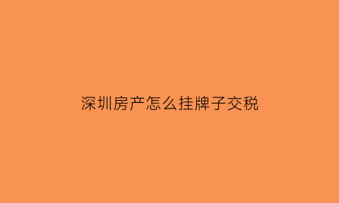 深圳房产怎么挂牌子交税(深圳房产挂靠)