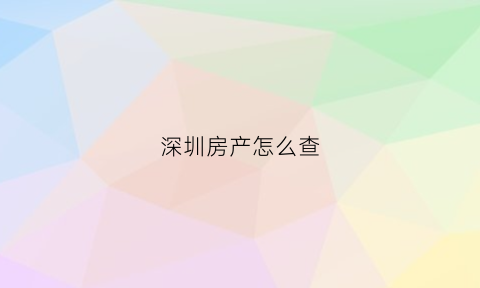 深圳房产怎么查(深圳房产怎么查网签时间)