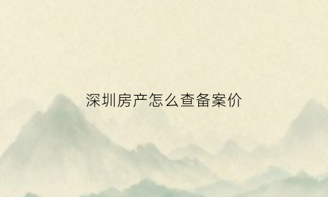 深圳房产怎么查备案价(查深圳房子备案价在哪个网站查)