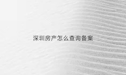 深圳房产怎么查询备案(深圳房子备案信息哪里查询)