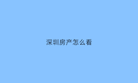 深圳房产怎么看(深圳怎么查询房产证信息)