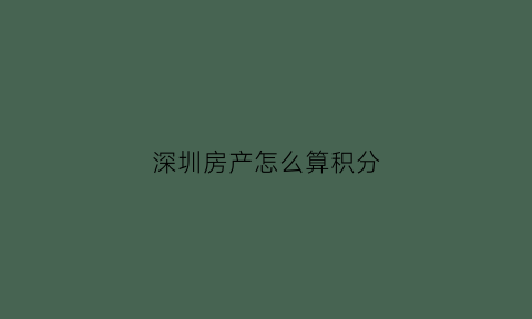 深圳房产怎么算积分(深圳房产积分有多少分)