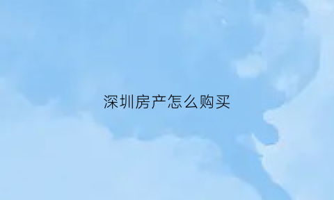 深圳房产怎么购买(深圳房产怎么购买最划算)