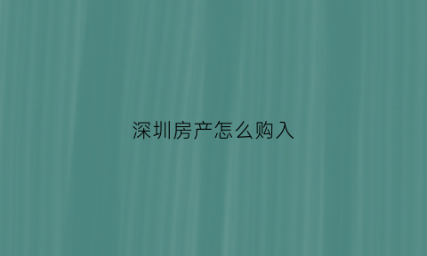 深圳房产怎么购入(深圳房产怎么购入公积金)