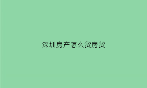 深圳房产怎么贷房贷(深圳房子按揭贷款流程)
