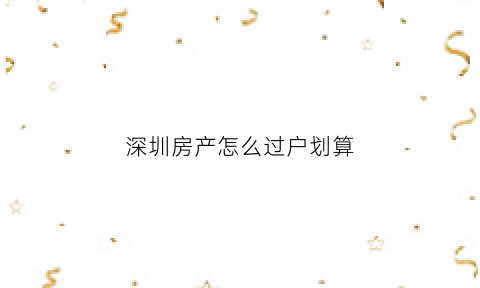 深圳房产怎么过户划算(深圳房子过户需要什么手续)