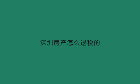深圳房产怎么退税的(深圳房产退税流程)