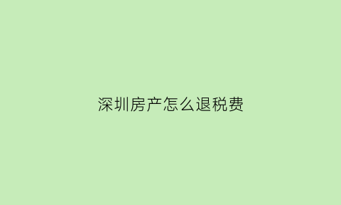 深圳房产怎么退税费(深圳房屋退税符合条件)