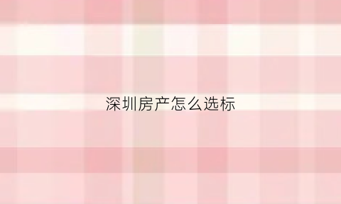 深圳房产怎么选标(深圳选房流程)