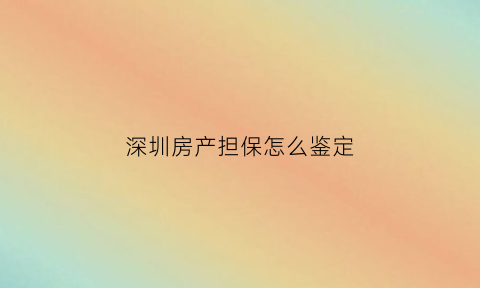 深圳房产担保怎么鉴定(深圳房产贷款中介担保)