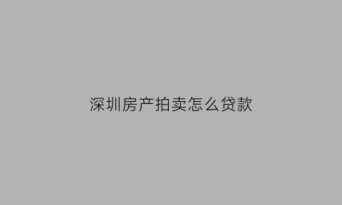深圳房产拍卖怎么贷款(深圳法院拍卖房)
