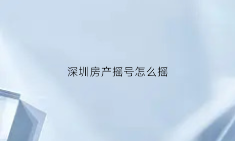 深圳房产摇号怎么摇(深圳房子摇号在哪里报名)