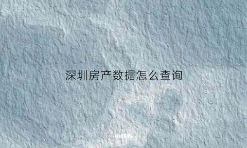 深圳房产数据怎么查询(深圳房产数据怎么查询不到)