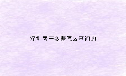 深圳房产数据怎么查询的(深圳房产记录查询报告)