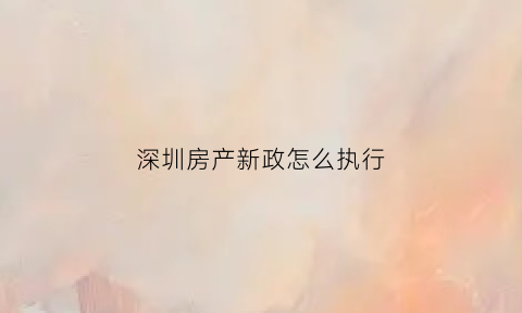 深圳房产新政怎么执行(深圳房产新政细则)