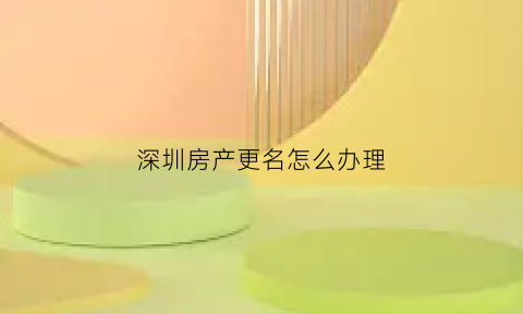深圳房产更名怎么办理(深圳房产改名过户费)
