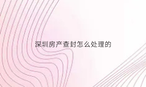 深圳房产查封怎么处理的(深圳房产查封怎么处理的最快)
