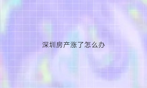 深圳房产涨了怎么办(深圳房产涨幅)
