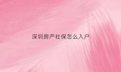 深圳房产社保怎么入户(深圳房产社保怎么入户的)