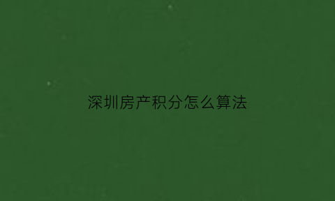 深圳房产积分怎么算法(深圳积分买房的积分是怎么算的)