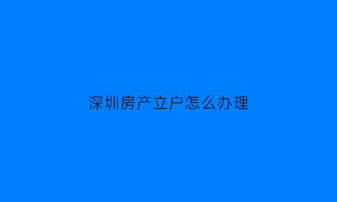 深圳房产立户怎么办理(深圳同意在本人房产立户证明)