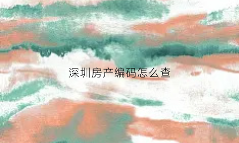 深圳房产编码怎么查(深圳房产编码怎么查房产信息)