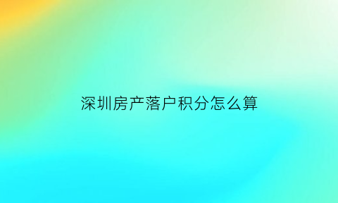 深圳房产落户积分怎么算(深圳房产落户积分怎么算出来的)