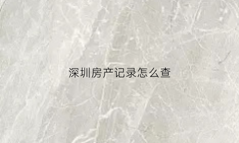深圳房产记录怎么查(深圳房产记录查询报告)