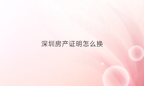 深圳房产证明怎么换(深圳房产证明怎么换户主)