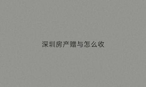 深圳房产赠与怎么收(深圳房产赠与必须有购房资格吗)