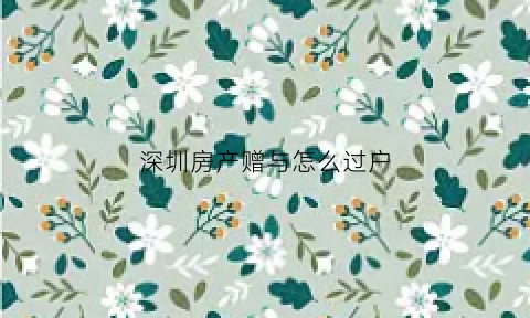 深圳房产赠与怎么过户(深圳房产赠与过户给弟弟)
