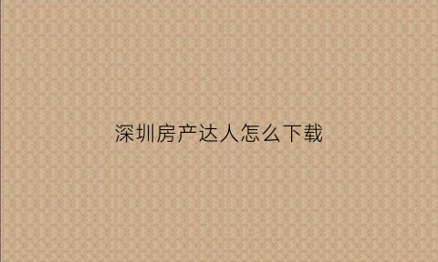 深圳房产达人怎么下载(房产达人怎样下载)