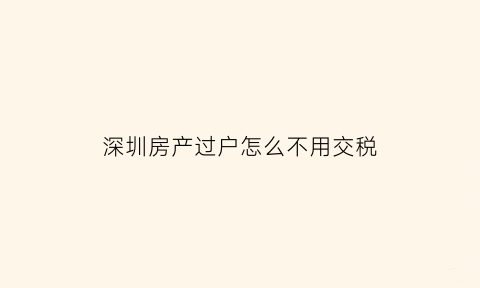 深圳房产过户怎么不用交税(深圳商品房过户要交税)