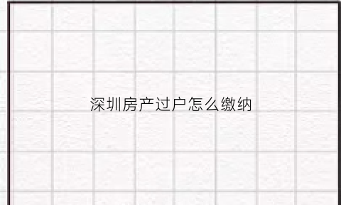 深圳房产过户怎么缴纳(深圳房产过户费用标准)