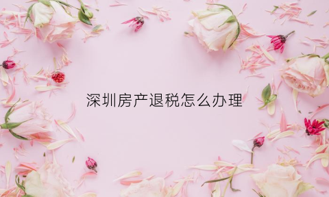 深圳房产退税怎么办理(深圳房产退税该具备哪些条件)