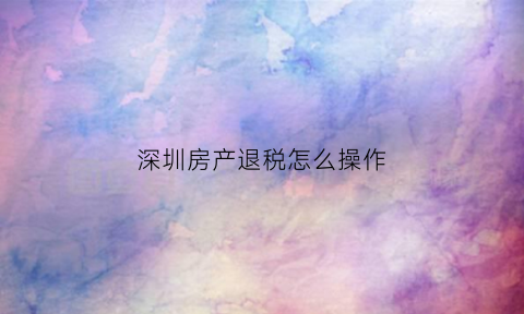 深圳房产退税怎么操作(深圳购房退税流程)