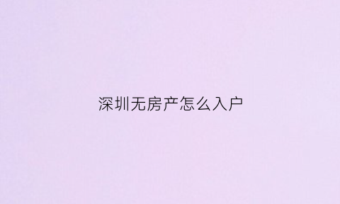 深圳无房产怎么入户(深圳落户没有房产选什么落户情形)
