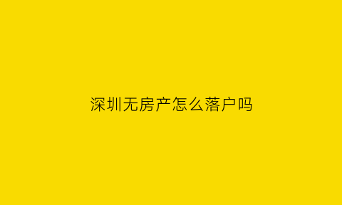 深圳无房产怎么落户吗(深圳无房如何落户)