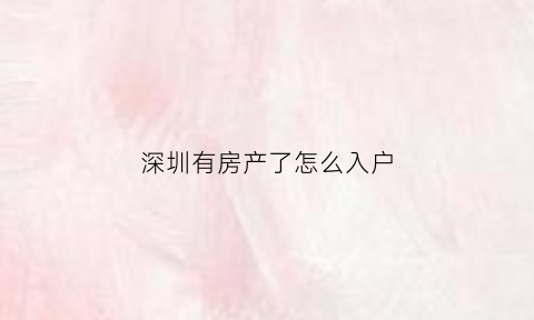 深圳有房产了怎么入户(深圳有房产如何入户)