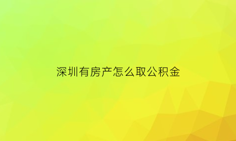 深圳有房产怎么取公积金(深圳名下有房产可以提取公积金租房)