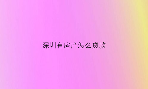 深圳有房产怎么贷款(深圳有房贷的房子可以抵押贷款吗)